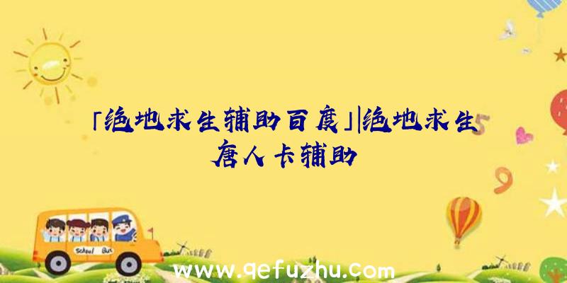 「绝地求生辅助百度」|绝地求生唐人卡辅助